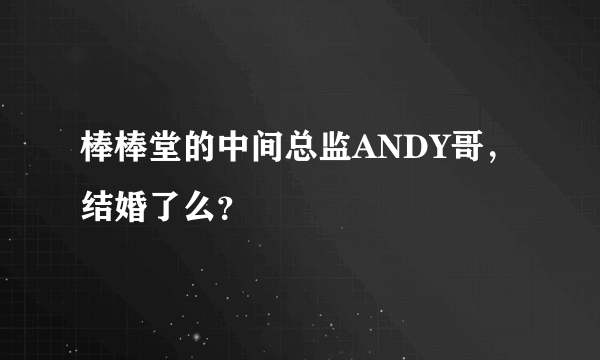 棒棒堂的中间总监ANDY哥，结婚了么？