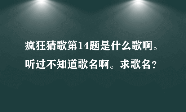 疯狂猜歌第14题是什么歌啊。听过不知道歌名啊。求歌名？