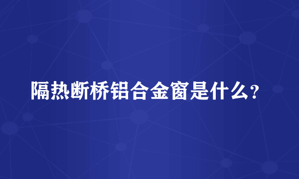 隔热断桥铝合金窗是什么？