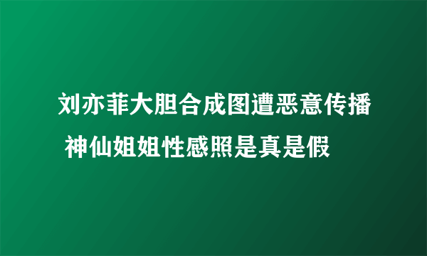 刘亦菲大胆合成图遭恶意传播 神仙姐姐性感照是真是假