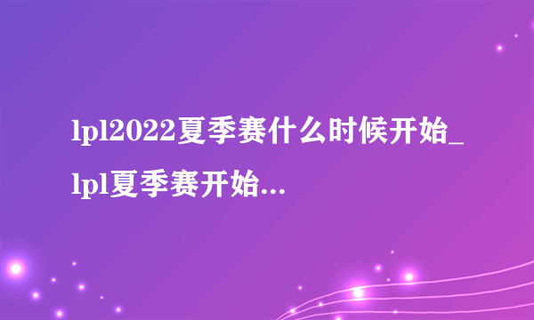 lpl2022夏季赛什么时候开始_lpl夏季赛开始时间2022_飞外网游