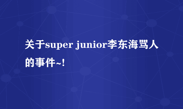 关于super junior李东海骂人的事件~!