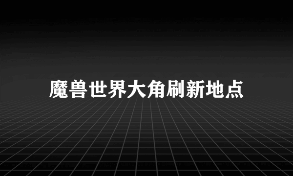 魔兽世界大角刷新地点