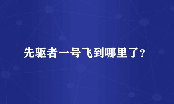 先驱者一号飞到哪里了？