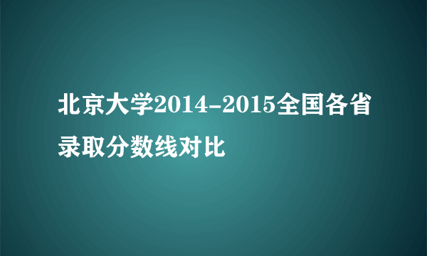 北京大学2014-2015全国各省录取分数线对比