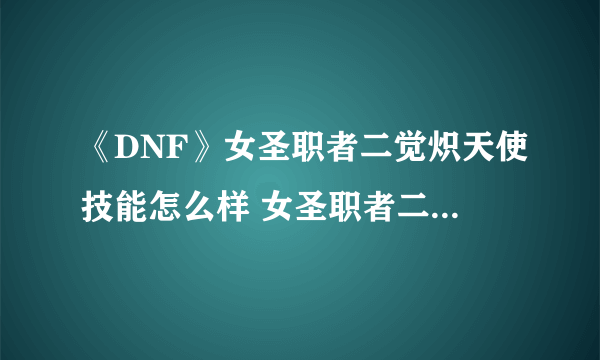 《DNF》女圣职者二觉炽天使技能怎么样 女圣职者二觉炽天使技能介绍