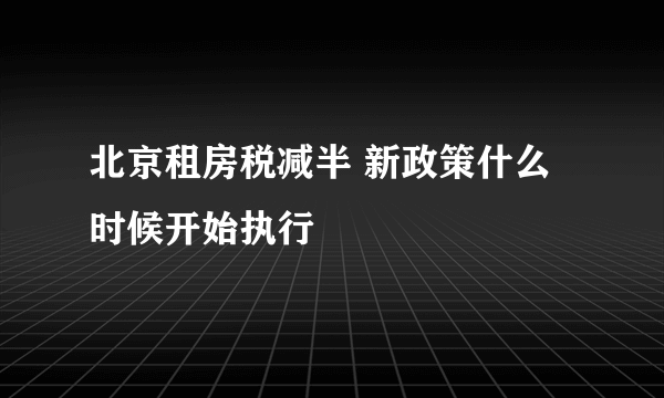 北京租房税减半 新政策什么时候开始执行