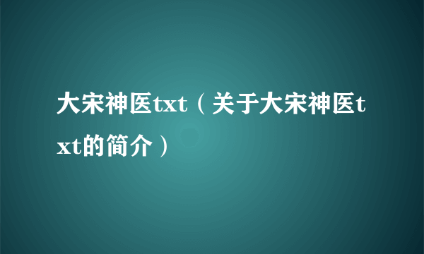 大宋神医txt（关于大宋神医txt的简介）