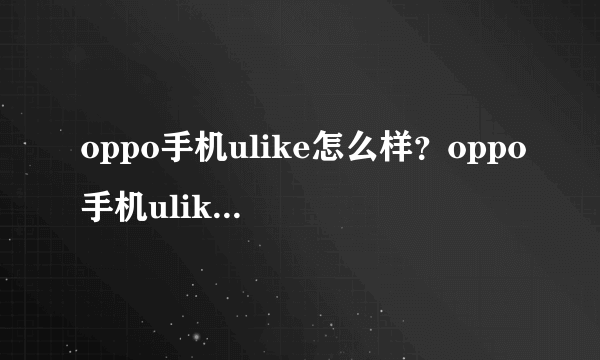 oppo手机ulike怎么样？oppo手机ulike参数配置如何