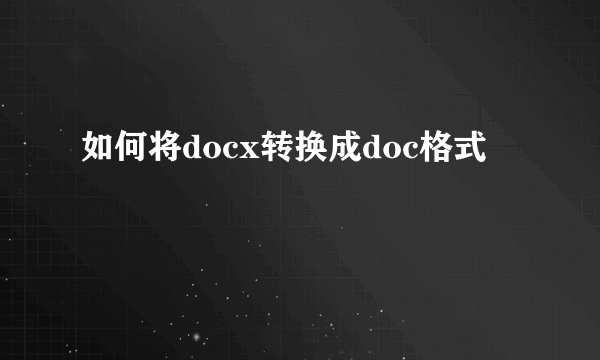 如何将docx转换成doc格式