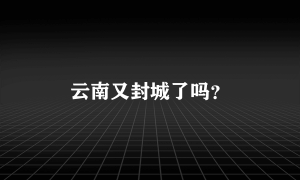 云南又封城了吗？