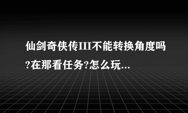 仙剑奇侠传III不能转换角度吗?在那看任务?怎么玩哟???