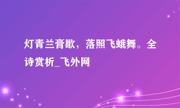 灯青兰膏歇，落照飞蛾舞。全诗赏析_飞外网