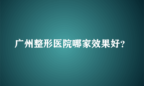 广州整形医院哪家效果好？