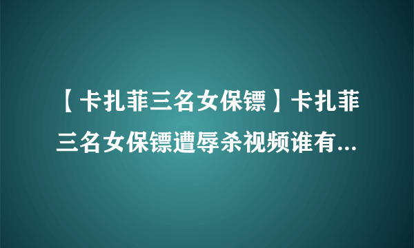 【卡扎菲三名女保镖】卡扎菲三名女保镖遭辱杀视频谁有喔 。太恶心了