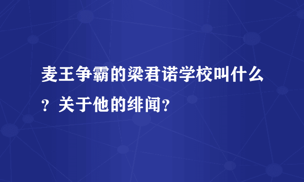 麦王争霸的梁君诺学校叫什么？关于他的绯闻？