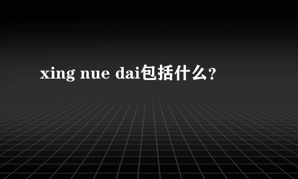 xing nue dai包括什么？