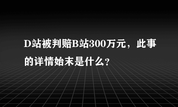 D站被判赔B站300万元，此事的详情始末是什么？