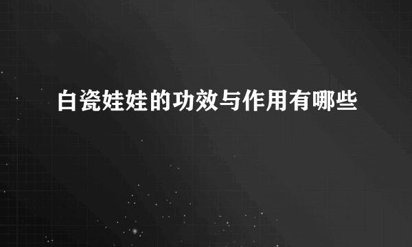 白瓷娃娃的功效与作用有哪些