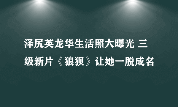 泽尻英龙华生活照大曝光 三级新片《狼狈》让她一脱成名