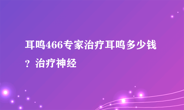 耳鸣466专家治疗耳鸣多少钱？治疗神经