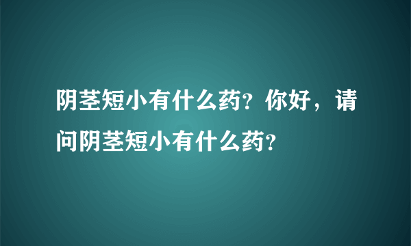 阴茎短小有什么药？你好，请问阴茎短小有什么药？