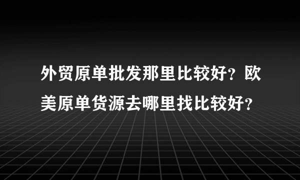 外贸原单批发那里比较好？欧美原单货源去哪里找比较好？