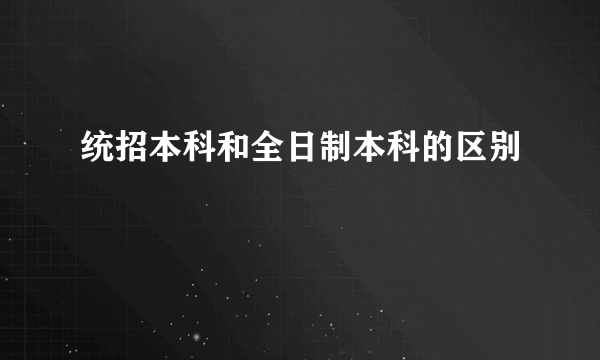 统招本科和全日制本科的区别