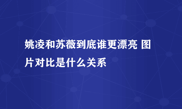 姚凌和苏薇到底谁更漂亮 图片对比是什么关系