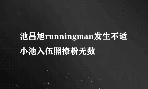 池昌旭runningman发生不适小池入伍照撩粉无数