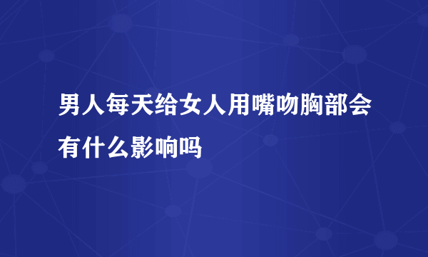 男人每天给女人用嘴吻胸部会有什么影响吗