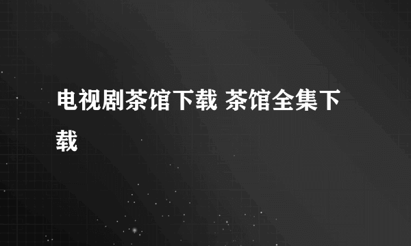 电视剧茶馆下载 茶馆全集下载