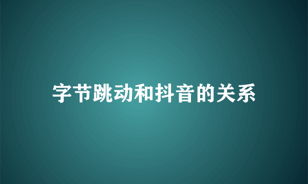 字节跳动和抖音的关系