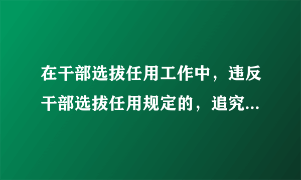 在干部选拔任用工作中，违反干部选拔任用规定的，追究主要责任者