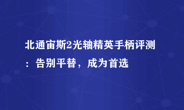 北通宙斯2光轴精英手柄评测：告别平替，成为首选