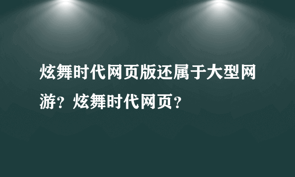 炫舞时代网页版还属于大型网游？炫舞时代网页？