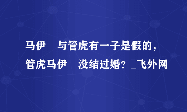 马伊琍与管虎有一子是假的，管虎马伊琍没结过婚？_飞外网