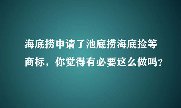 海底捞申请了池底捞海底捡等商标，你觉得有必要这么做吗？