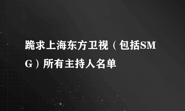 跪求上海东方卫视（包括SMG）所有主持人名单