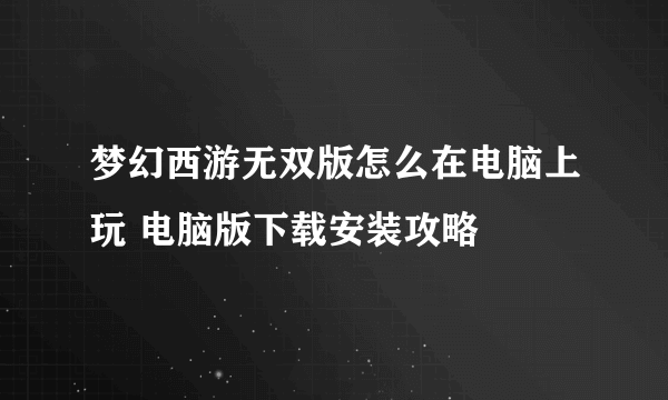 梦幻西游无双版怎么在电脑上玩 电脑版下载安装攻略