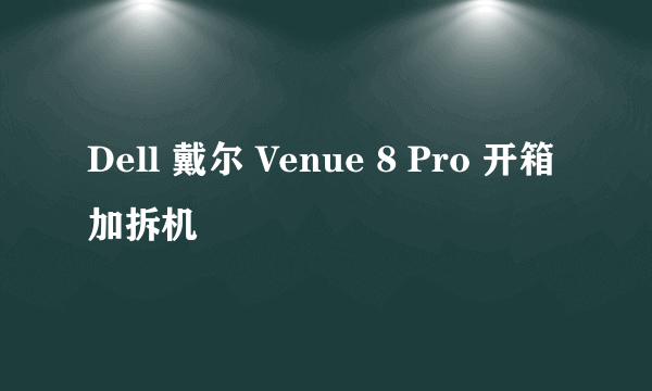 Dell 戴尔 Venue 8 Pro 开箱加拆机