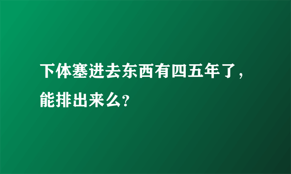 下体塞进去东西有四五年了，能排出来么？