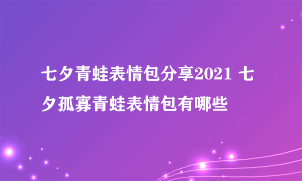 七夕青蛙表情包分享2021 七夕孤寡青蛙表情包有哪些