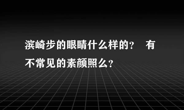 滨崎步的眼睛什么样的？  有不常见的素颜照么？