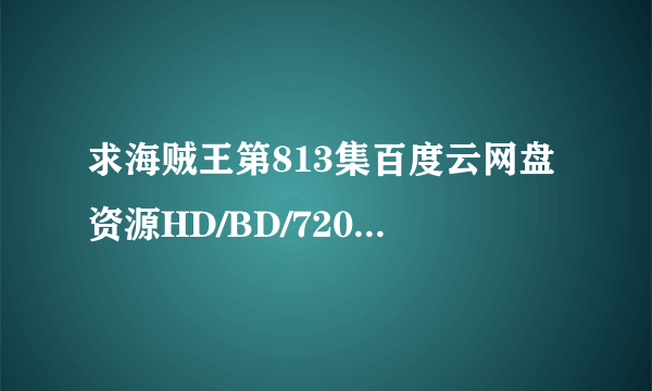 求海贼王第813集百度云网盘资源HD/BD/720p/1080P的都行 给分享一下