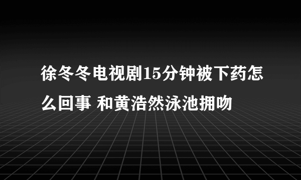 徐冬冬电视剧15分钟被下药怎么回事 和黄浩然泳池拥吻