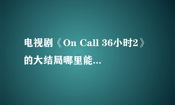 电视剧《On Call 36小时2》的大结局哪里能在线观看大结局了？