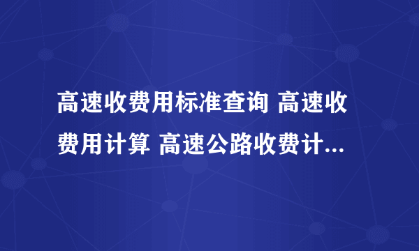 高速收费用标准查询 高速收费用计算 高速公路收费计算器_飞外网