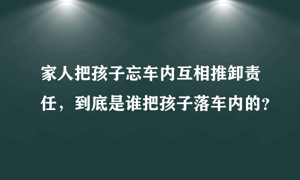 家人把孩子忘车内互相推卸责任，到底是谁把孩子落车内的？