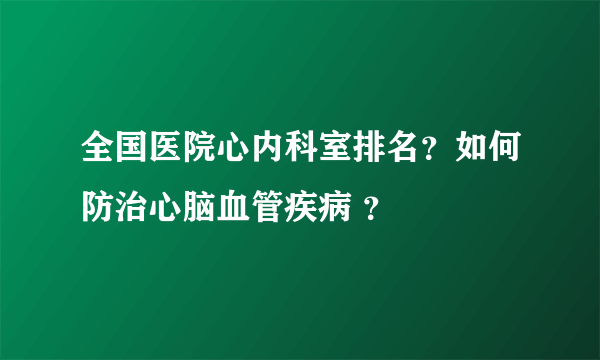 全国医院心内科室排名？如何防治心脑血管疾病 ？